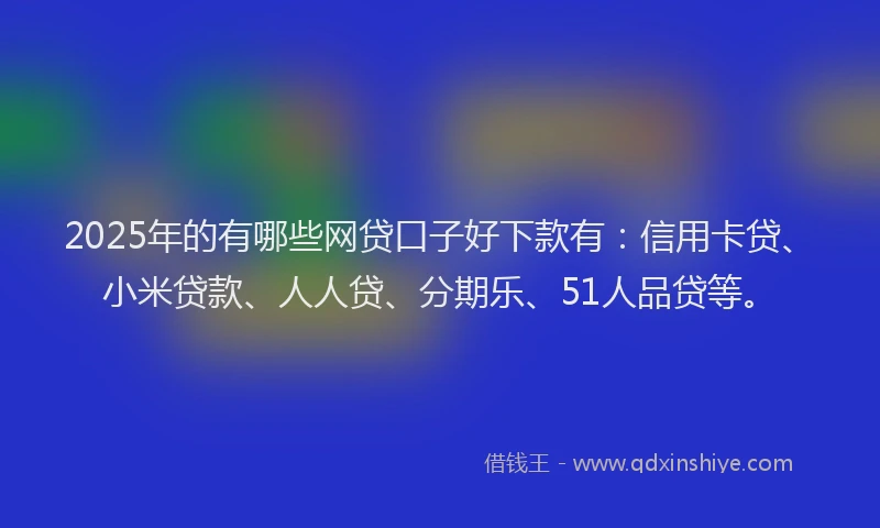2025年的有哪些网贷口子好下款有：信用卡贷、小米贷款、人人贷、分期乐、51人品贷等。