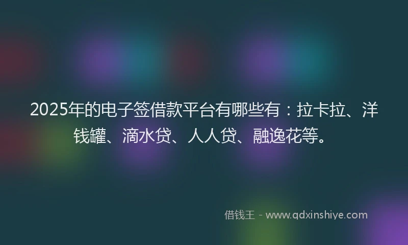 2025年的电子签借款平台有哪些有：拉卡拉、洋钱罐、滴水贷、人人贷、融逸花等。