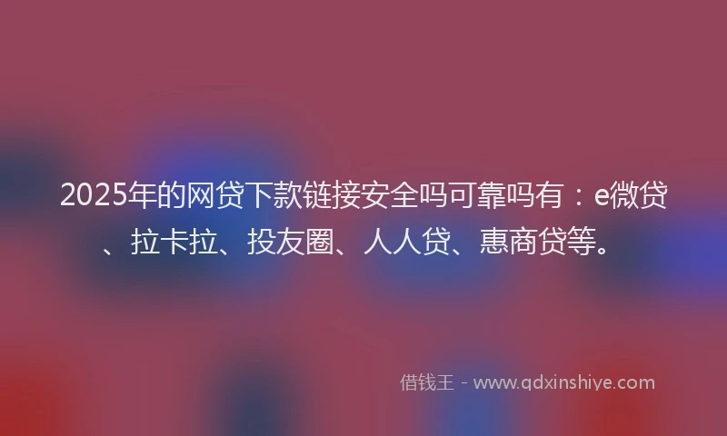 2025年的网贷下款链接安全吗可靠吗有：e微贷、拉卡拉、投友圈、人人贷、惠商贷等。