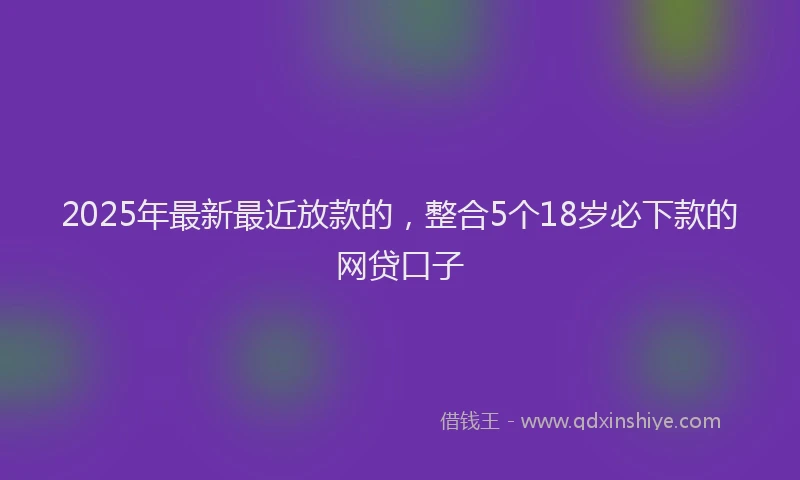 2025年最新最近放款的，整合5个18岁必下款的网贷口子