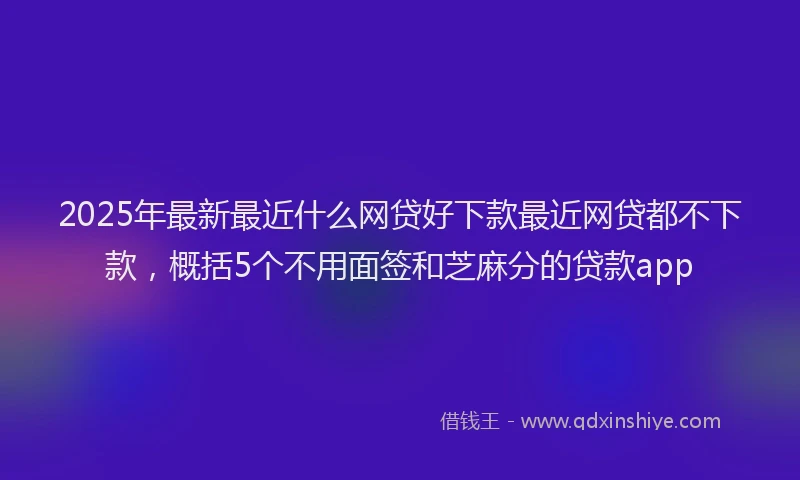 2025年最新最近什么网贷好下款最近网贷都不下款，概括5个不用面签和芝麻分的贷款app