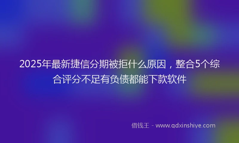 2025年最新捷信分期被拒什么原因，整合5个综合评分不足有负债都能下款软件