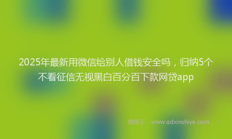 2025年最新用微信给别人借钱安全吗，归纳5个不看征信无视黑白百分百下款网贷app