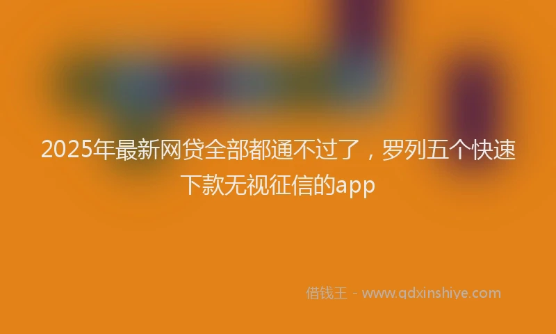 2025年最新网贷全部都通不过了，罗列五个快速下款无视征信的app