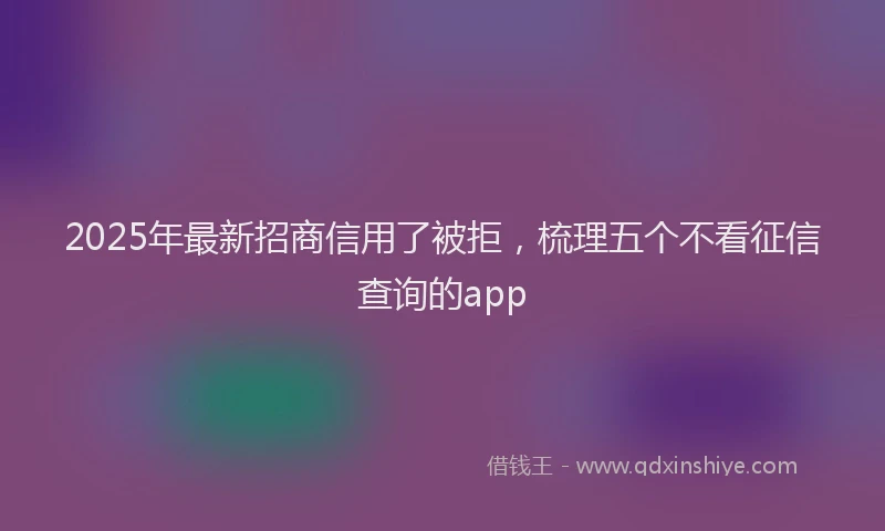 2025年最新招商信用了被拒，梳理五个不看征信查询的app