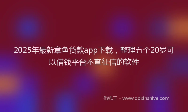 2025年最新章鱼贷款app下载，整理五个20岁可以借钱平台不查征信的软件
