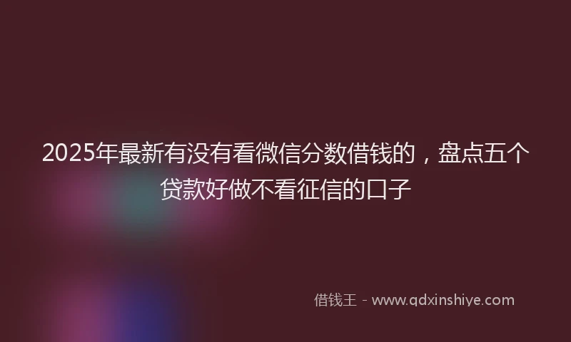 2025年最新有没有看微信分数借钱的，盘点五个贷款好做不看征信的口子