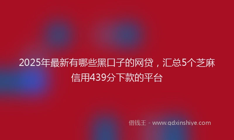 2025年最新有哪些黑口子的网贷，汇总5个芝麻信用439分下款的平台