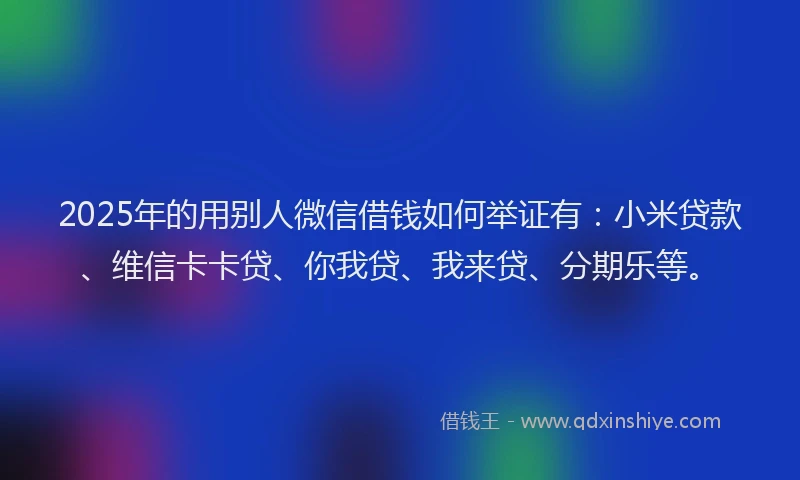 2025年的用别人微信借钱如何举证有：小米贷款、维信卡卡贷、你我贷、我来贷、分期乐等。