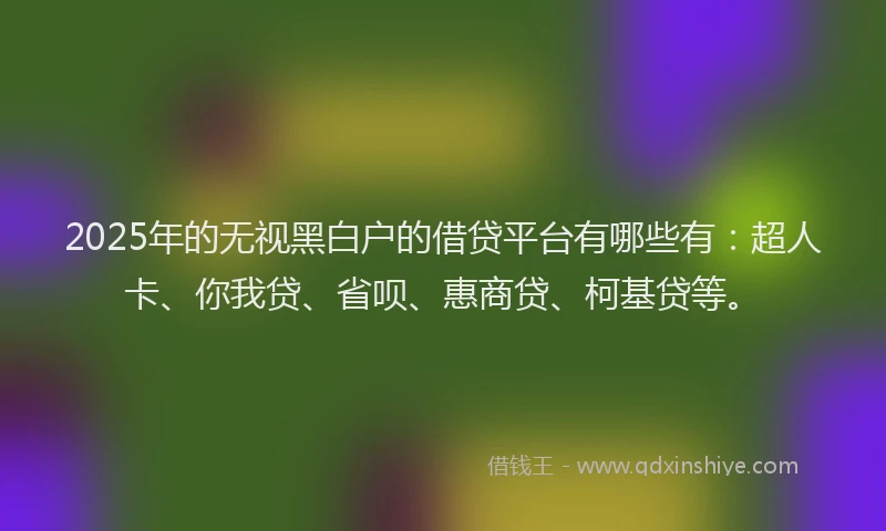 2025年的无视黑白户的借贷平台有哪些有:超人卡、你我贷、省呗、惠商贷、柯基贷等。