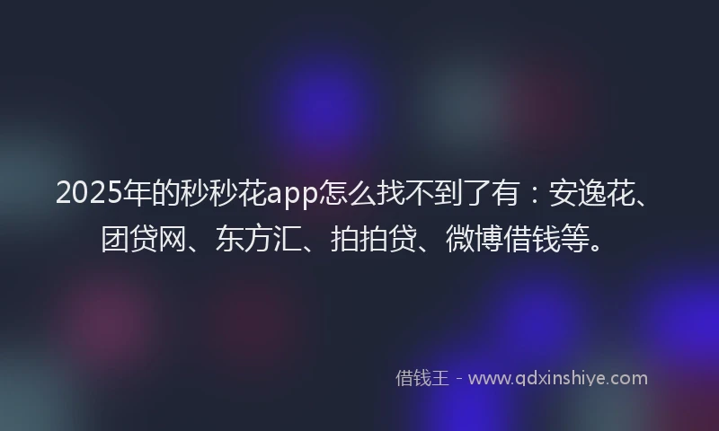2025年的秒秒花app怎么找不到了有：安逸花、团贷网、东方汇、拍拍贷、微博借钱等。
