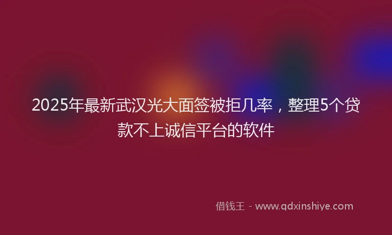 2025年最新武汉光大面签被拒几率，整理5个贷款不上诚信平台的软件