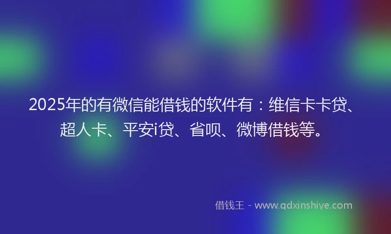 2025年的有微信能借钱的软件有：维信卡卡贷、超人卡、平安i贷、省呗、微博借钱等。