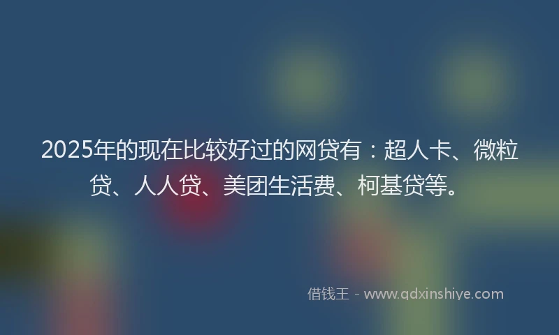 2025年的现在比较好过的网贷有：超人卡、微粒贷、人人贷、美团生活费、柯基贷等。