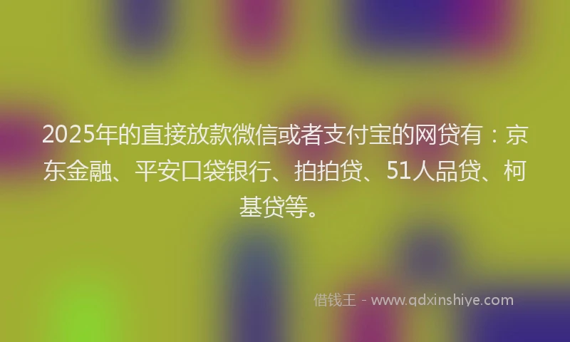 2025年的直接放款微信或者支付宝的网贷有：京东金融、平安口袋银行、拍拍贷、51人品贷、柯基贷等。