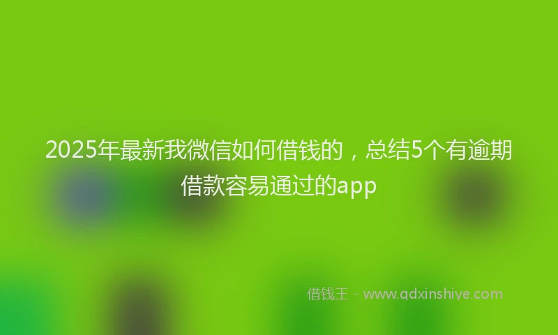 2025年最新我微信如何借钱的，总结5个有逾期借款容易通过的app