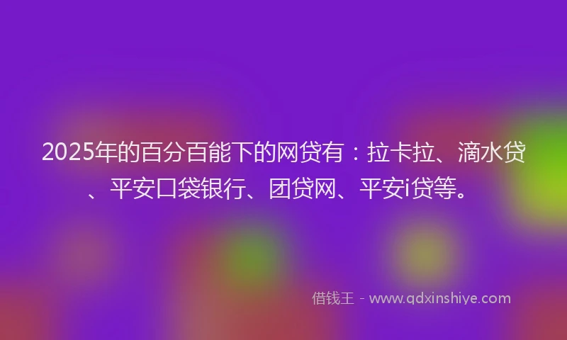2025年的百分百能下的网贷有：拉卡拉、滴水贷、平安口袋银行、团贷网、平安i贷等。