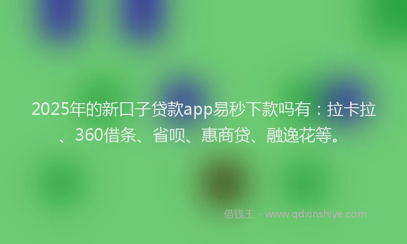 2025年的新口子贷款app易秒下款吗有：拉卡拉、360借条、省呗、惠商贷、融逸花等。