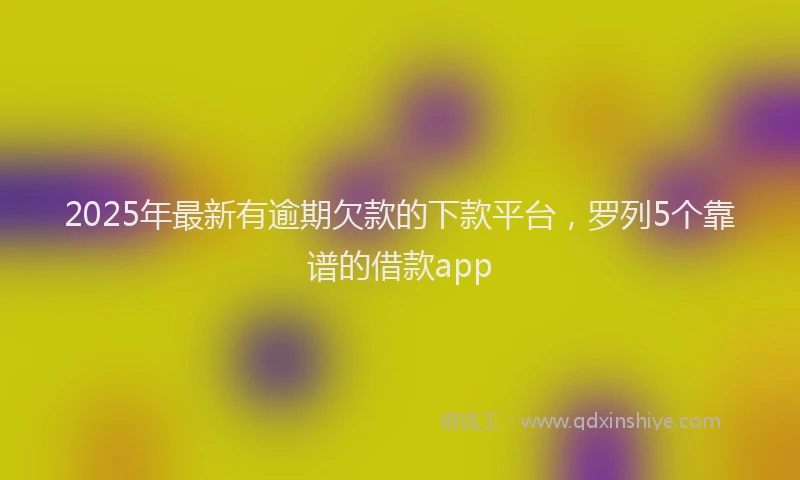 2025年最新有逾期欠款的下款平台，罗列5个靠谱的借款app