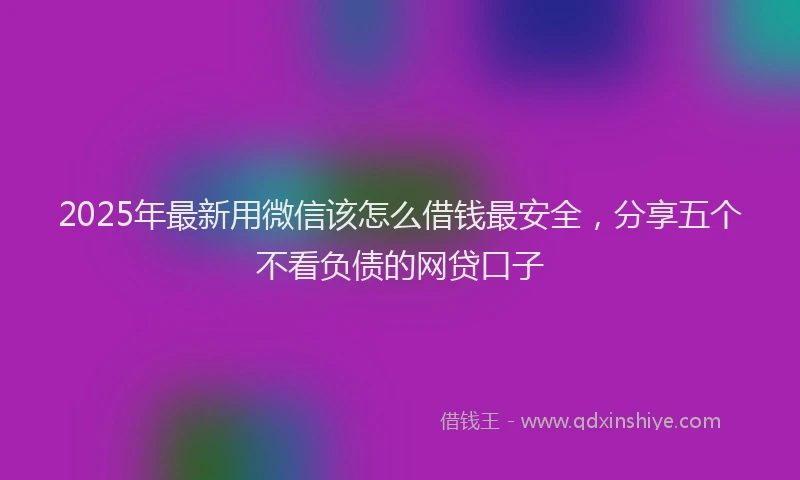 2025年最新用微信该怎么借钱最安全，分享五个不看负债的网贷口子