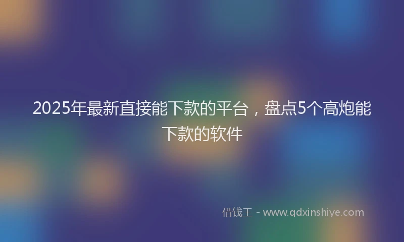 2025年最新直接能下款的平台，盘点5个高炮能下款的软件