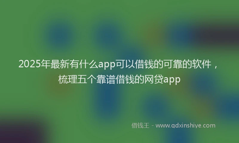 2025年最新有什么app可以借钱的可靠的软件，梳理五个靠谱借钱的网贷app