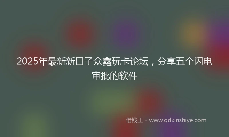 2025年最新新口子众鑫玩卡论坛，分享五个闪电审批的软件