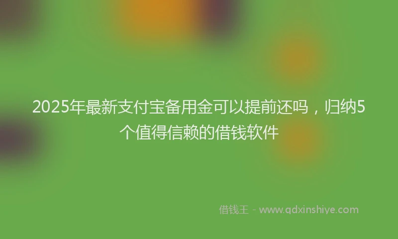 2025年最新支付宝备用金可以提前还吗，归纳5个值得信赖的借钱软件