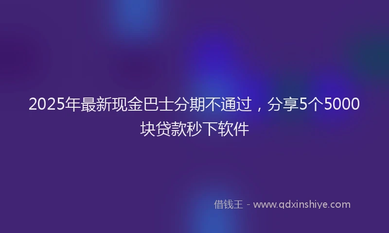 2025年最新现金巴士分期不通过，分享5个5000块贷款秒下软件