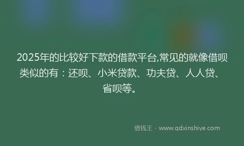 2025年的比较好下款的借款平台,常见的就像借呗类似的有：还呗、小米贷款、功夫贷、人人贷、省呗等。