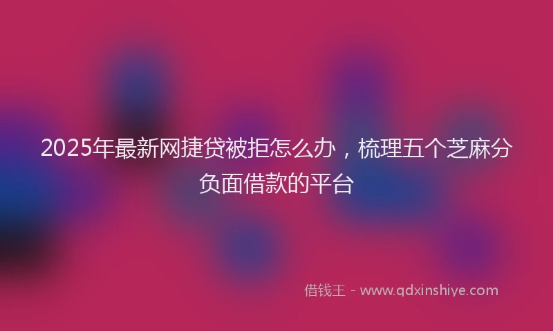 2025年最新网捷贷被拒怎么办，梳理五个芝麻分负面借款的平台