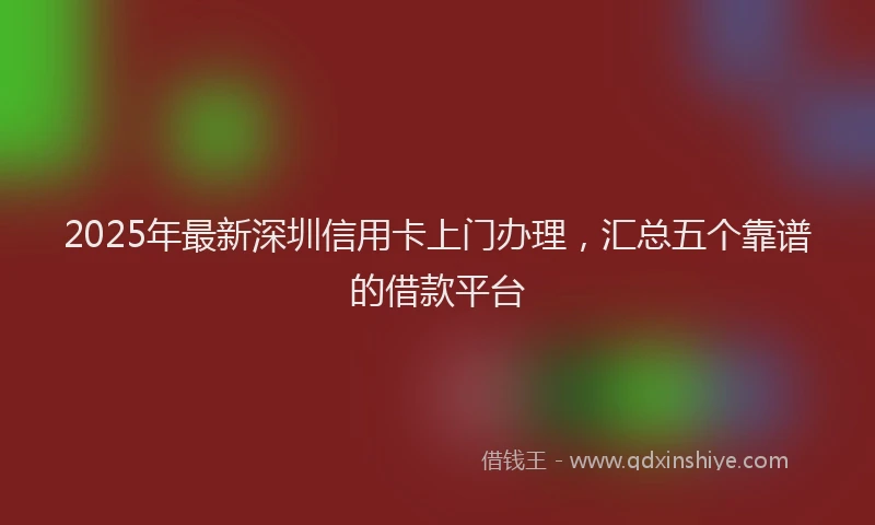 2025年最新深圳信用卡上门办理，汇总五个靠谱的借款平台