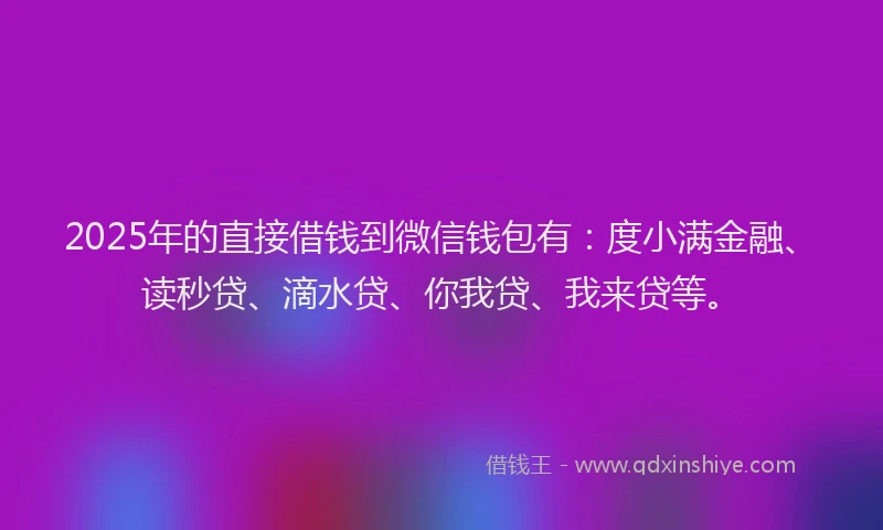 2025年的直接借钱到微信钱包有：度小满金融、读秒贷、滴水贷、你我贷、我来贷等。