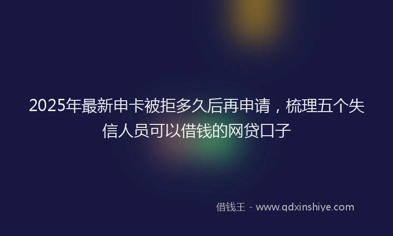 2025年最新申卡被拒多久后再申请，梳理五个失信人员可以借钱的网贷口子