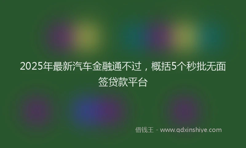 2025年最新汽车金融通不过，概括5个秒批无面签贷款平台