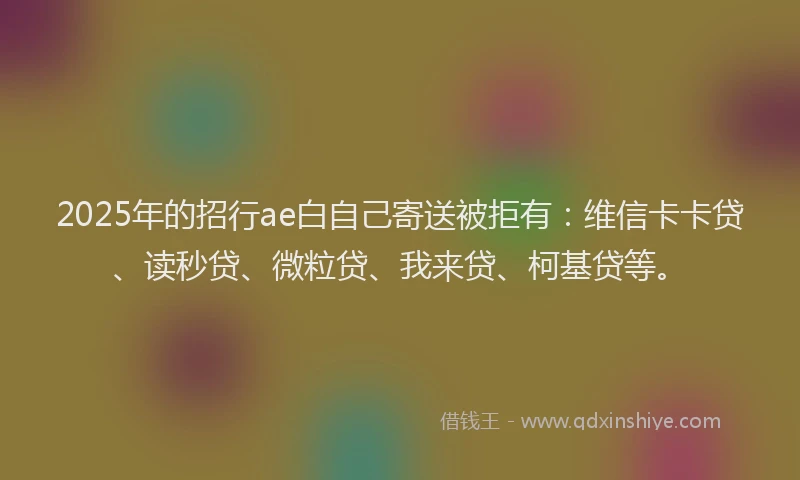 2025年的招行ae白自己寄送被拒有：维信卡卡贷、读秒贷、微粒贷、我来贷、柯基贷等。