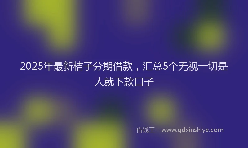 2025年最新桔子分期借款，汇总5个无视一切是人就下款口子