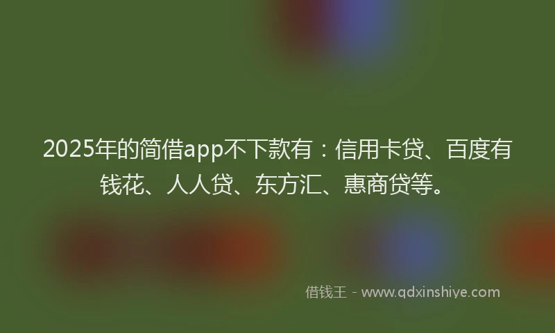 2025年的简借app不下款有：信用卡贷、百度有钱花、人人贷、东方汇、惠商贷等。