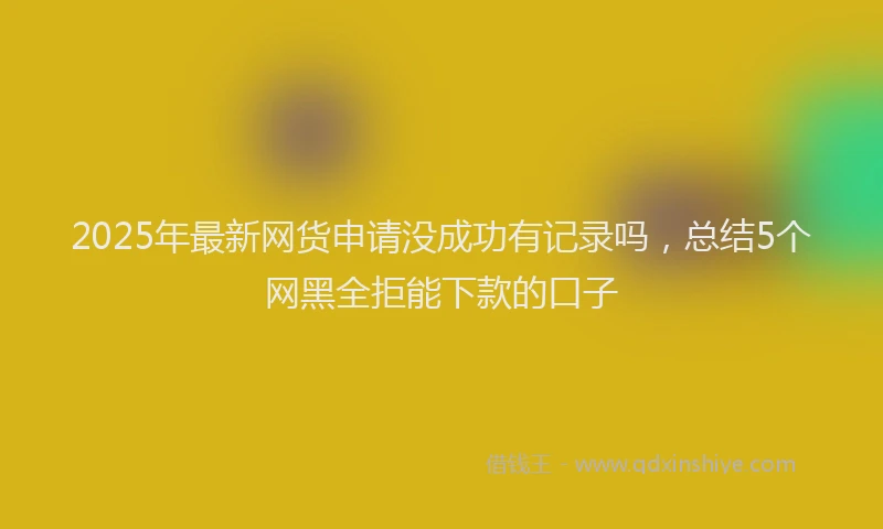 2025年最新网货申请没成功有记录吗，总结5个网黑全拒能下款的口子