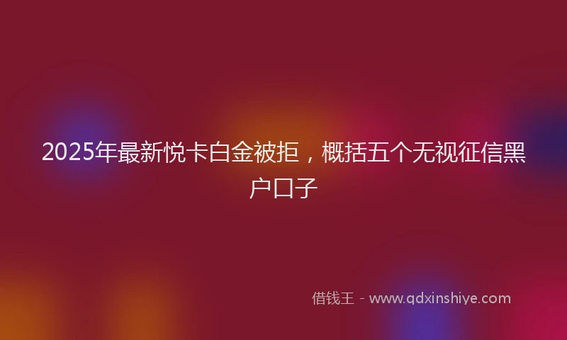 2025年最新悦卡白金被拒，概括五个无视征信黑户口子