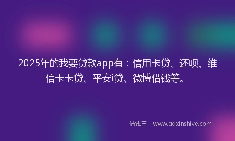 2025年的我要贷款app有：信用卡贷、还呗、维信卡卡贷、平安i贷、微博借钱等。