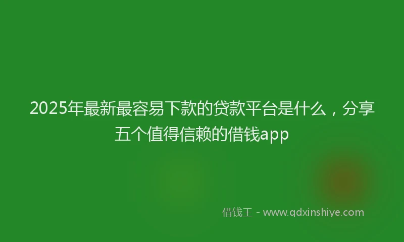 2025年最新最容易下款的贷款平台是什么，分享五个值得信赖的借钱app