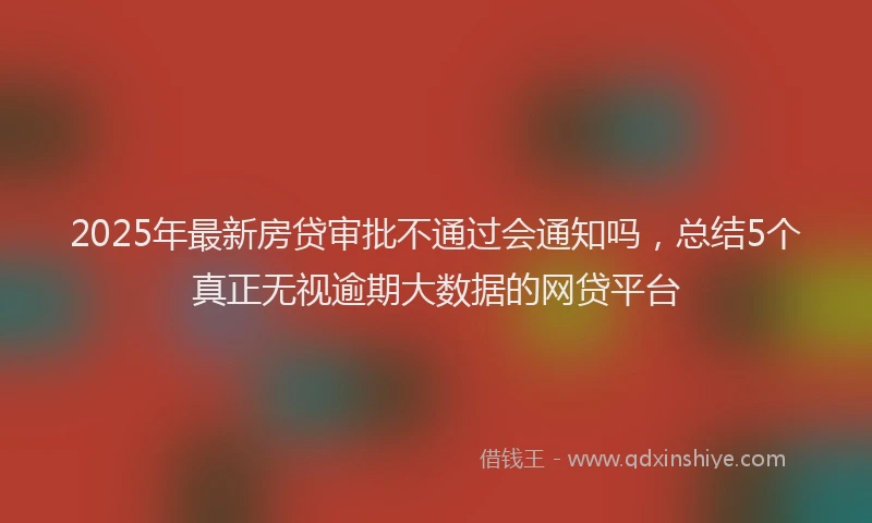 2025年最新房贷审批不通过会通知吗，总结5个真正无视逾期大数据的网贷平台