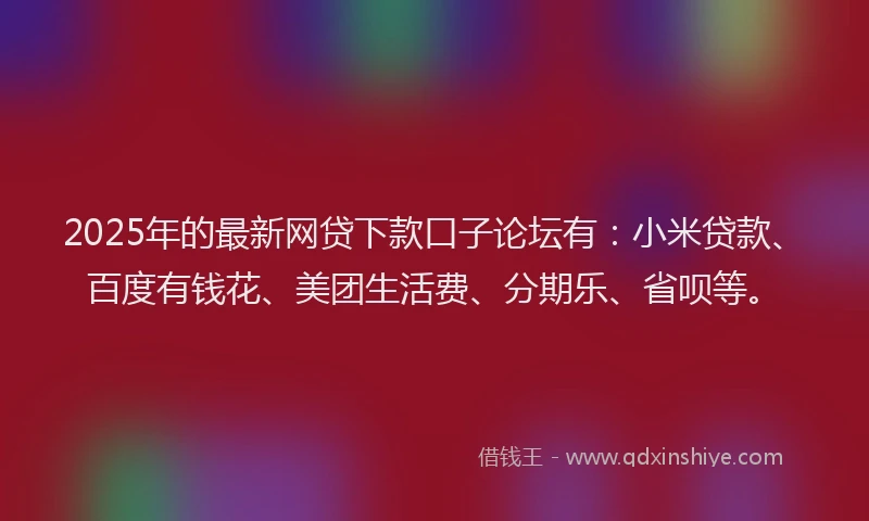 2025年的最新网贷下款口子论坛有：小米贷款、百度有钱花、美团生活费、分期乐、省呗等。