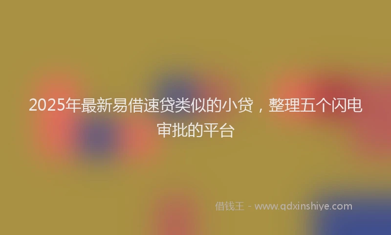 2025年最新易借速贷类似的小贷，整理五个闪电审批的平台