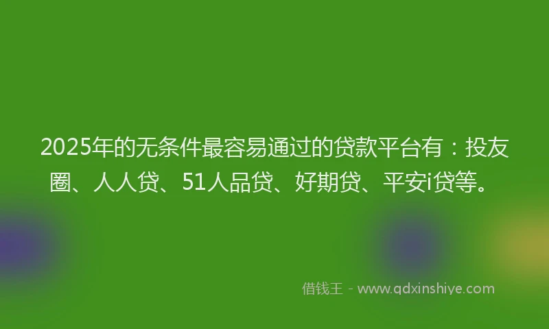 2025年的无条件最容易通过的贷款平台有：投友圈、人人贷、51人品贷、好期贷、平安i贷等。