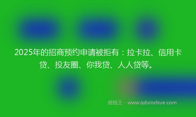 2025年的招商预约申请被拒有：拉卡拉、信用卡贷、投友圈、你我贷、人人贷等。