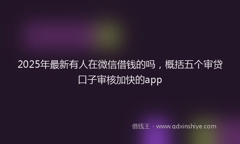 2025年最新有人在微信借钱的吗，概括五个审贷口子审核加快的app