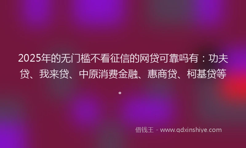 2025年的无门槛不看征信的网贷可靠吗有：功夫贷、我来贷、中原消费金融、惠商贷、柯基贷等。