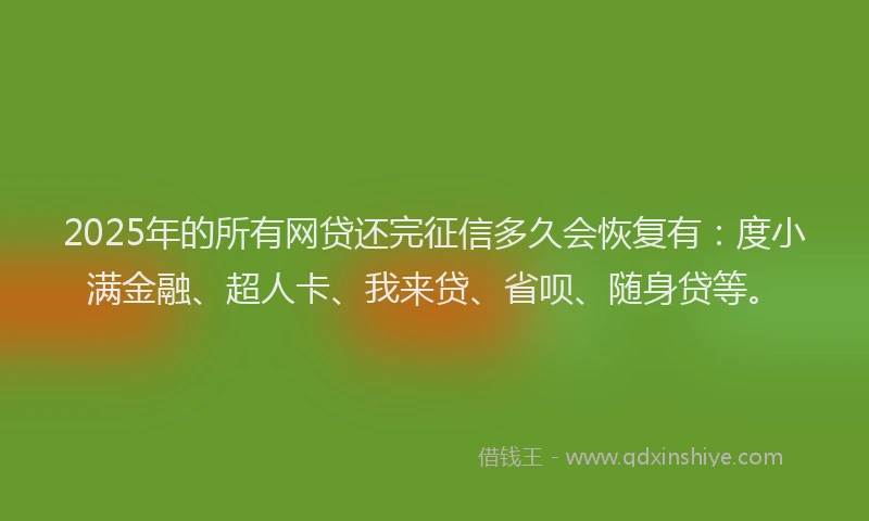 2025年的所有网贷还完征信多久会恢复有：度小满金融、超人卡、我来贷、省呗、随身贷等。
